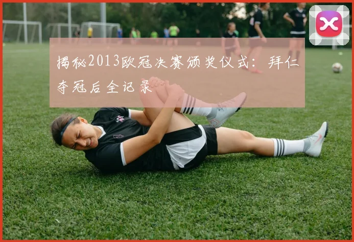 揭秘2013欧冠决赛颁奖仪式：拜仁夺冠后全记录