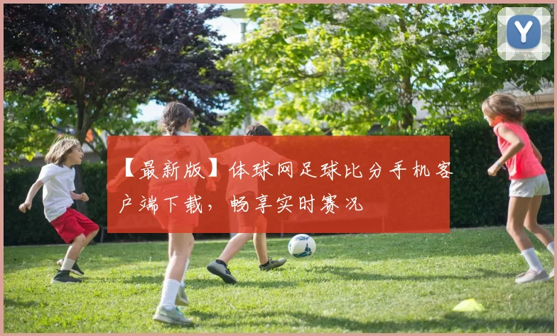 【最新版】体球网足球比分手机客户端下载，畅享实时赛况