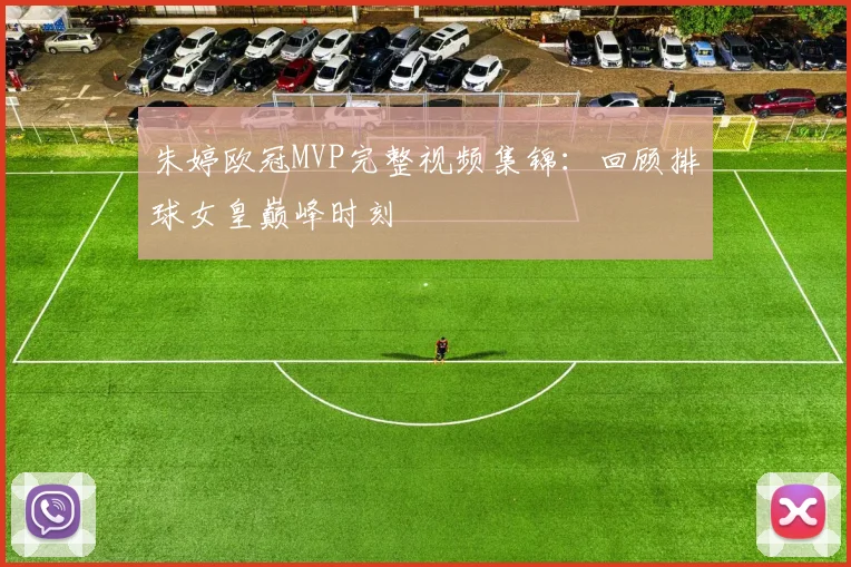 朱婷欧冠MVP完整视频集锦：回顾排球女皇巅峰时刻