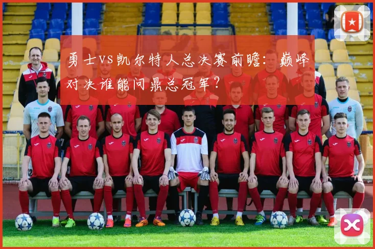 勇士vs凯尔特人总决赛前瞻：巅峰对决谁能问鼎总冠军？