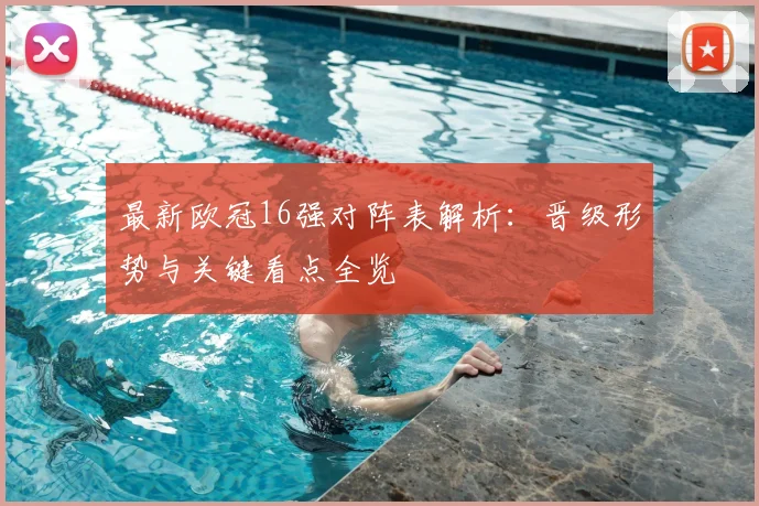 最新欧冠16强对阵表解析：晋级形势与关键看点全览