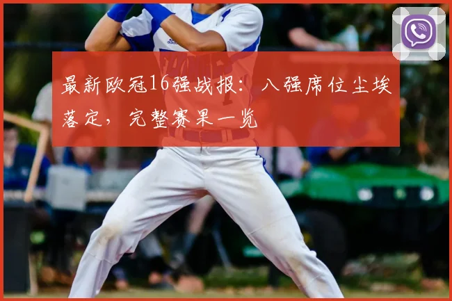 最新欧冠16强战报：八强席位尘埃落定，完整赛果一览