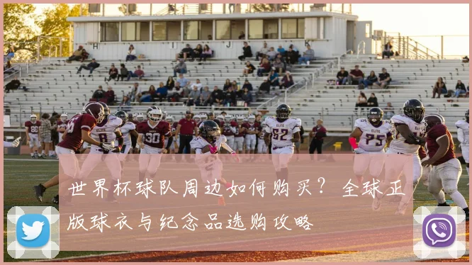 世界杯球队周边如何购买？全球正版球衣与纪念品选购攻略