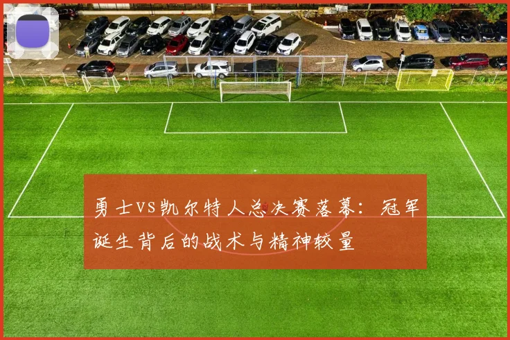 勇士vs凯尔特人总决赛落幕：冠军诞生背后的战术与精神较量