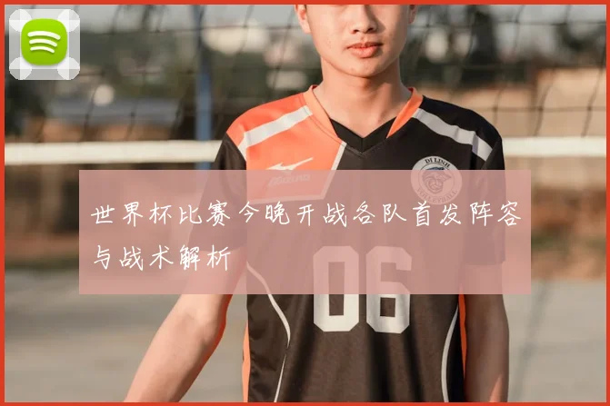 世界杯比赛今晚开战各队首发阵容与战术解析