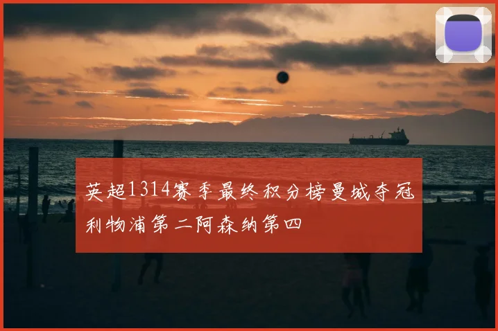 英超1314赛季最终积分榜曼城夺冠利物浦第二阿森纳第四